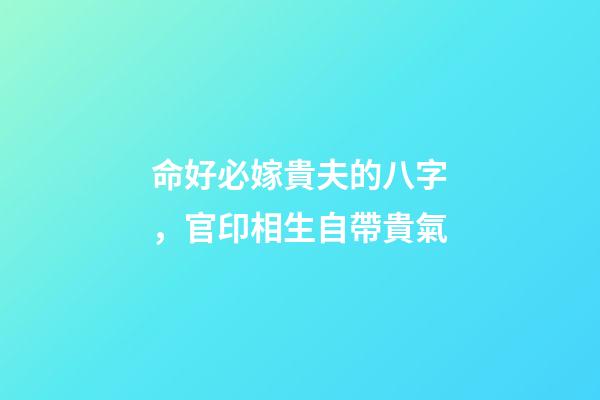 命好必嫁貴夫的八字，官印相生自帶貴氣